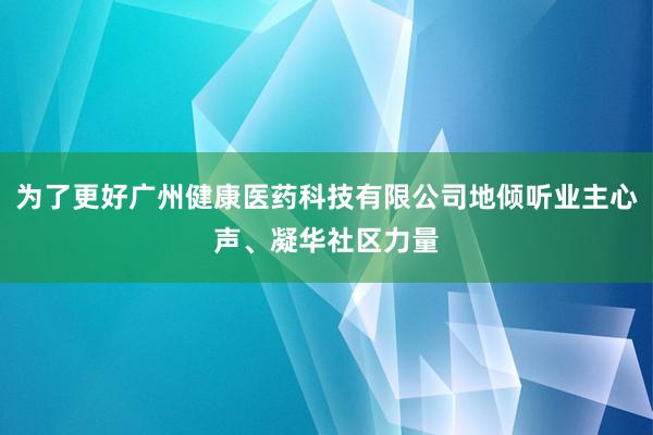 为了更好广州健康医药科技有限公司地倾听业主心声、凝华社区力量