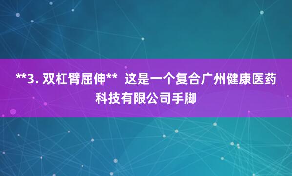 **3. 双杠臂屈伸** 这是一个复合广州健康医药科技有限公司手脚
